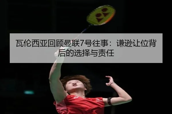 瓦伦西亚回顾曼联7号往事:谦逊让位背后的选择与责任